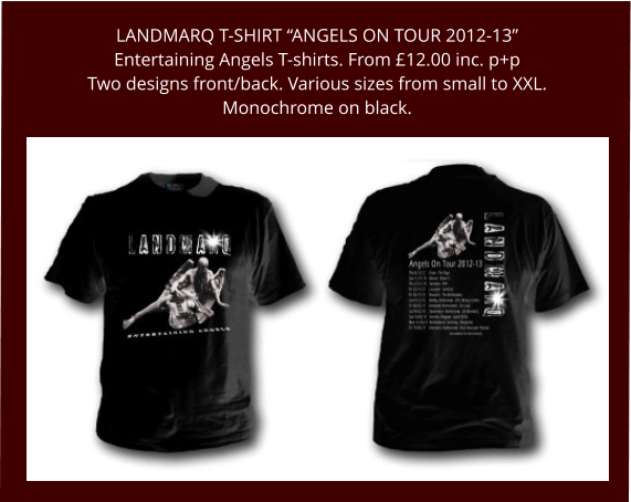 LANDMARQ T-SHIRT “ANGELS ON TOUR 2012-13”Entertaining Angels T-shirts. From £12.00 inc. p+p Two designs front/back. Various sizes from small to XXL.Monochrome on black.